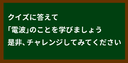 クイズに答えて｢電波｣のことを学びましょう 是非、チャレンジしてみてください